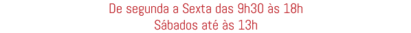 De segunda a Sexta das 9h30 às 18h Sábados até às 13h